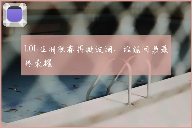 LOL亚洲联赛再掀波澜，谁能问鼎最终荣耀
