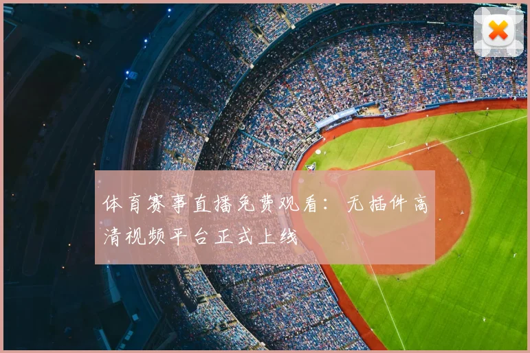 体育赛事直播免费观看：无插件高清视频平台正式上线