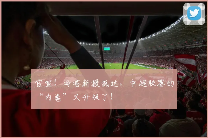 官宣!海港新援抵达,中超联赛的“内卷”又升级了!