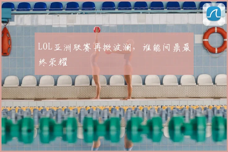 LOL亚洲联赛再掀波澜，谁能问鼎最终荣耀