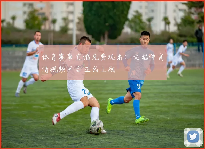 体育赛事直播免费观看：无插件高清视频平台正式上线