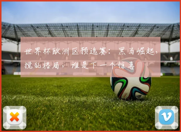 世界杯欧洲区预选赛：黑马崛起，搅乱格局，谁是下一个惊喜