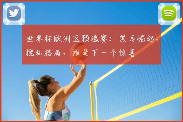 世界杯欧洲区预选赛：黑马崛起，搅乱格局，谁是下一个惊喜